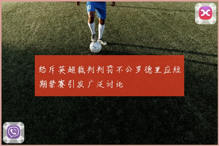 怒斥英超裁判判罚不公罗德里应短期禁赛引发广泛讨论
