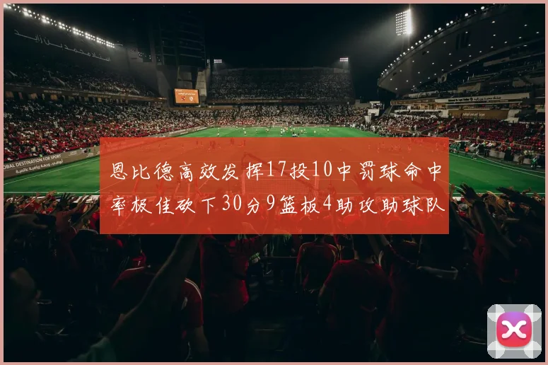 恩比德高效发挥17投10中罚球命中率极佳砍下30分9篮板4助攻助球队获胜
