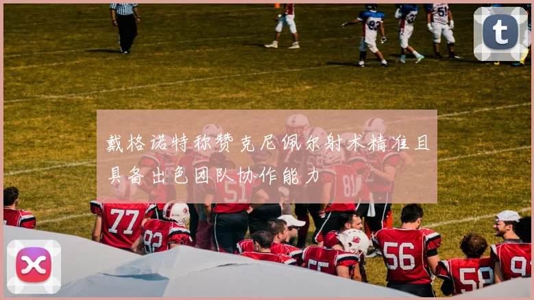 戴格诺特称赞克尼佩尔射术精准且具备出色团队协作能力