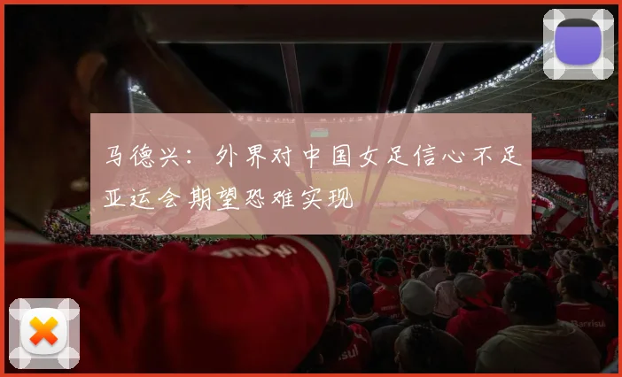 马德兴：外界对中国女足信心不足亚运会期望恐难实现