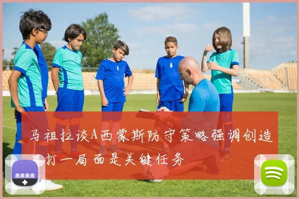 马祖拉谈A西蒙斯防守策略强调创造二打一局面是关键任务