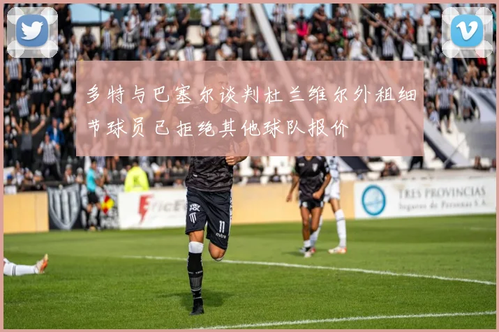 多特与巴塞尔谈判杜兰维尔外租细节球员已拒绝其他球队报价