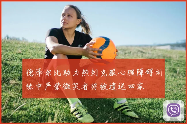 德泽尔比助力热刺克服心理障碍训练中严禁微笑者将被遣送回家