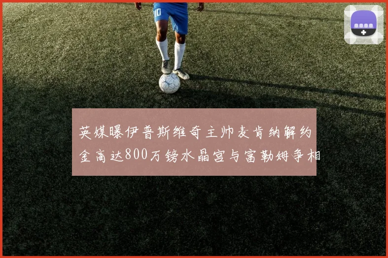 英媒曝伊普斯维奇主帅麦肯纳解约金高达800万镑水晶宫与富勒姆争相追逐