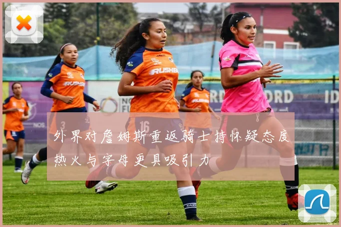 外界对詹姆斯重返骑士持怀疑态度热火与字母更具吸引力