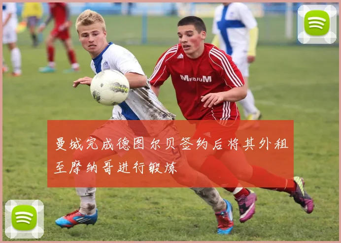 曼城完成德图尔贝签约后将其外租至摩纳哥进行锻炼