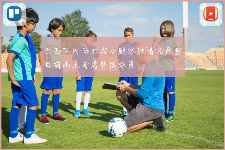 巴西队内马尔右小腿水肿情况严重目前尚未考虑替换球员