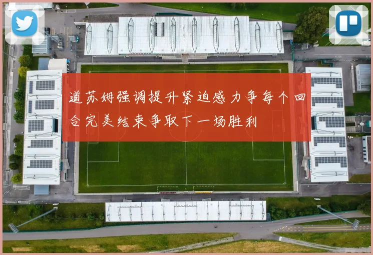 道苏姆强调提升紧迫感力争每个回合完美结束争取下一场胜利
