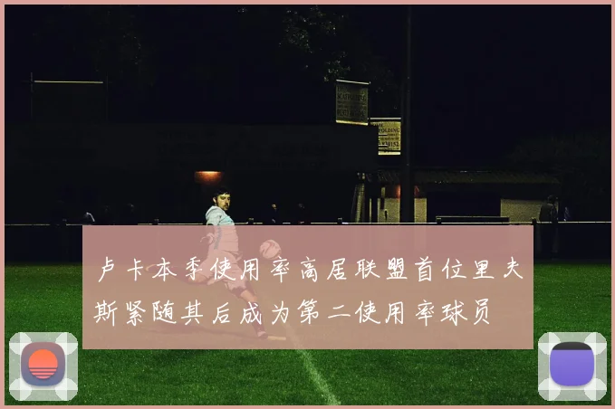 卢卡本季使用率高居联盟首位里夫斯紧随其后成为第二使用率球员