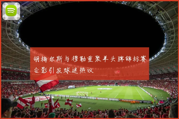 胡梅尔斯与穆勒重聚羊头牌锦标赛合影引发球迷热议