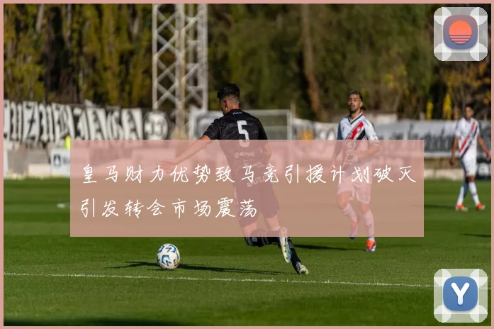 皇马财力优势致马竞引援计划破灭引发转会市场震荡