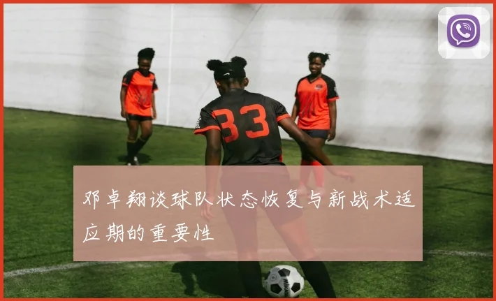 邓卓翔谈球队状态恢复与新战术适应期的重要性