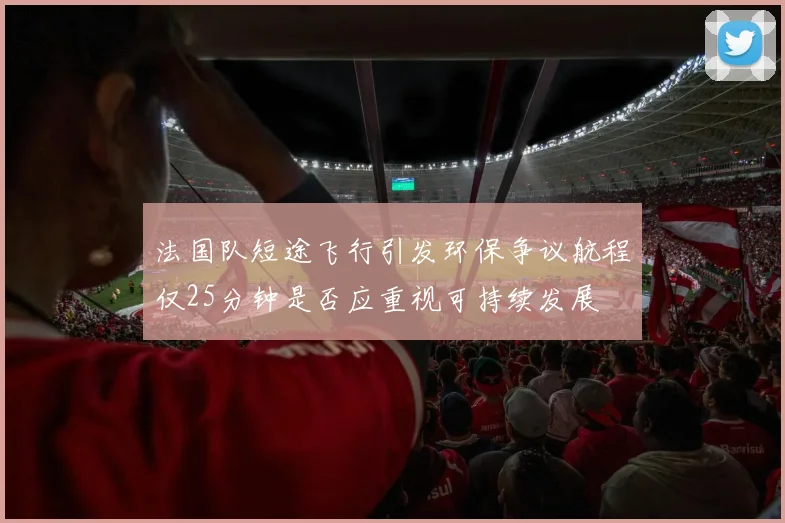 法国队短途飞行引发环保争议航程仅25分钟是否应重视可持续发展