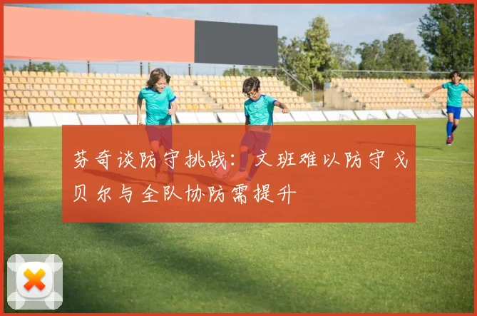 芬奇谈防守挑战：文班难以防守戈贝尔与全队协防需提升