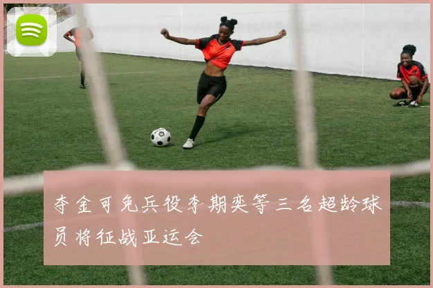 夺金可免兵役李期奕等三名超龄球员将征战亚运会