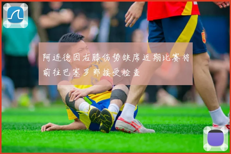 阿连德因右膝伤势缺席近期比赛将前往巴塞罗那接受检查