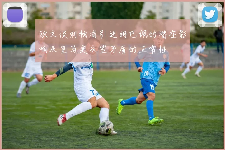 欧文谈利物浦引进姆巴佩的潜在影响及皇马更衣室矛盾的正常性