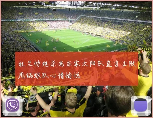 杜兰特绝杀老东家太阳队直言击败甩锅球队心情愉悦