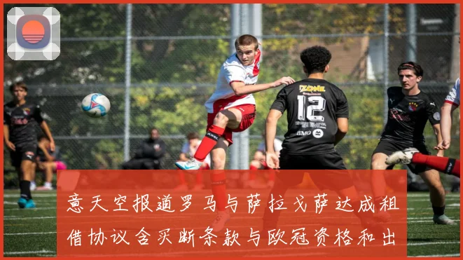 意天空报道罗马与萨拉戈萨达成租借协议含买断条款与欧冠资格和出场数挂钩