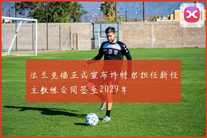 法兰克福正式宣布许特尔担任新任主教练合同签至2029年