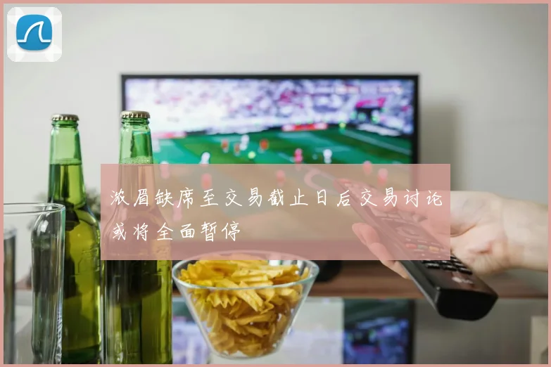 浓眉缺席至交易截止日后交易讨论或将全面暂停
