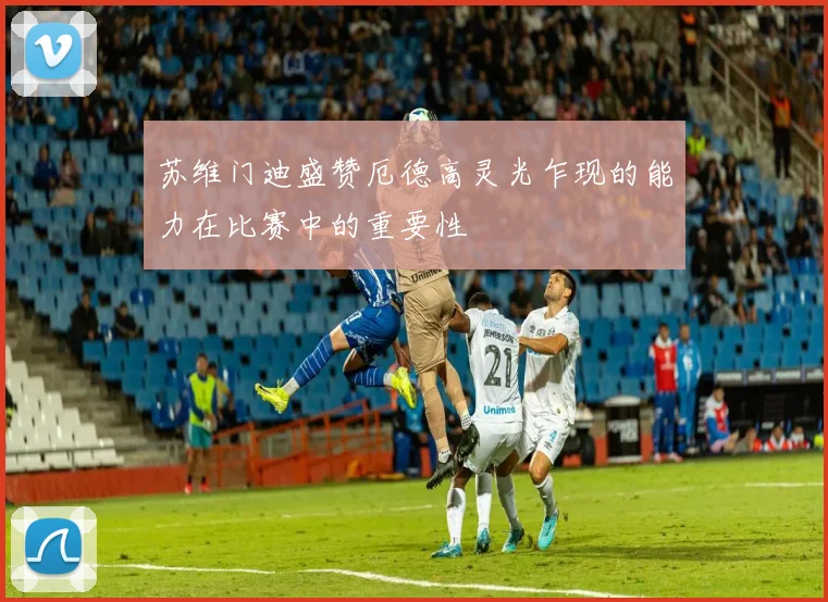 苏维门迪盛赞厄德高灵光乍现的能力在比赛中的重要性