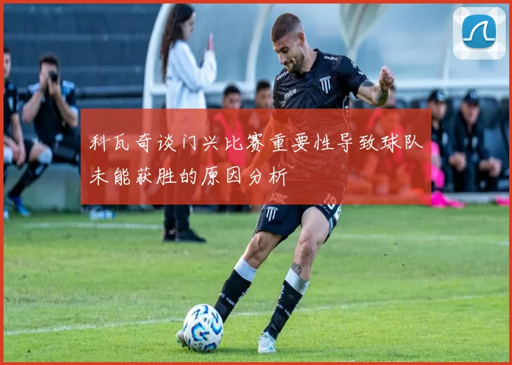 科瓦奇谈门兴比赛重要性导致球队未能获胜的原因分析