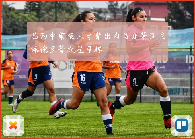 巴西中前场人才辈出内马尔蒂亚戈佩德罗等众星争辉
