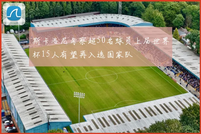 斯卡洛尼考察超50名球员上届世界杯15人有望再入选国家队