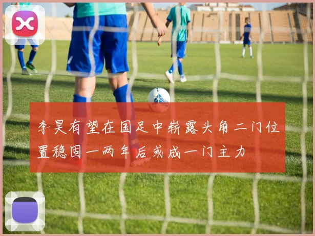 李昊有望在国足中崭露头角二门位置稳固一两年后或成一门主力